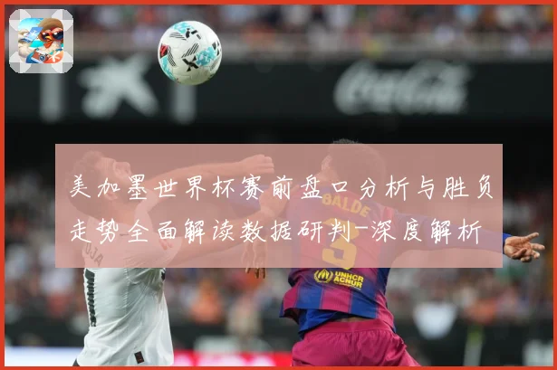 美加墨世界杯赛前盘口分析与胜负走势全面解读数据研判-深度解析