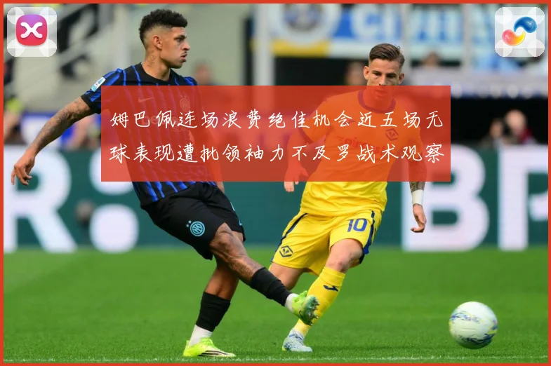 姆巴佩连场浪费绝佳机会近五场无球表现遭批领袖力不及罗战术观察-深度解析