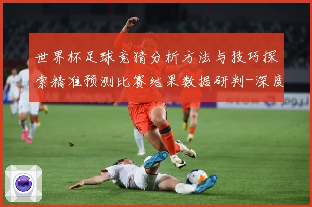世界杯足球竞猜分析方法与技巧探索精准预测比赛结果数据研判-深度解析