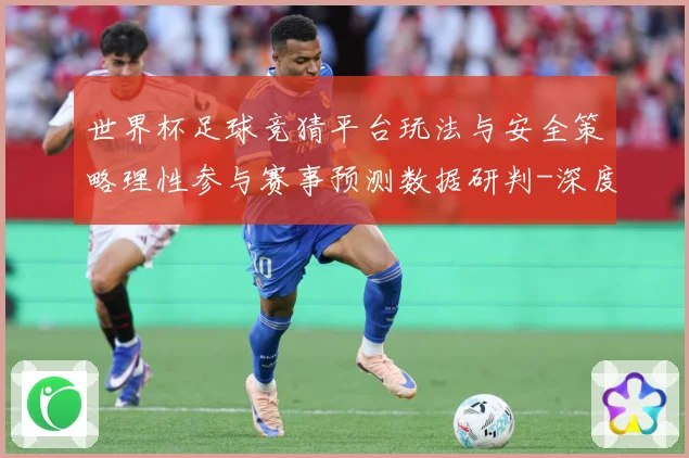 世界杯足球竞猜平台玩法与安全策略理性参与赛事预测数据研判-深度解析