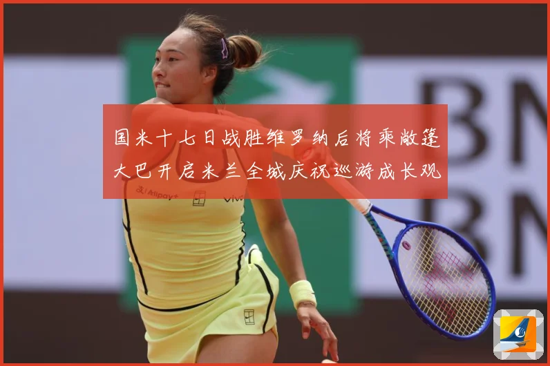 国米十七日战胜维罗纳后将乘敞篷大巴开启米兰全城庆祝巡游成长观察-深度解析