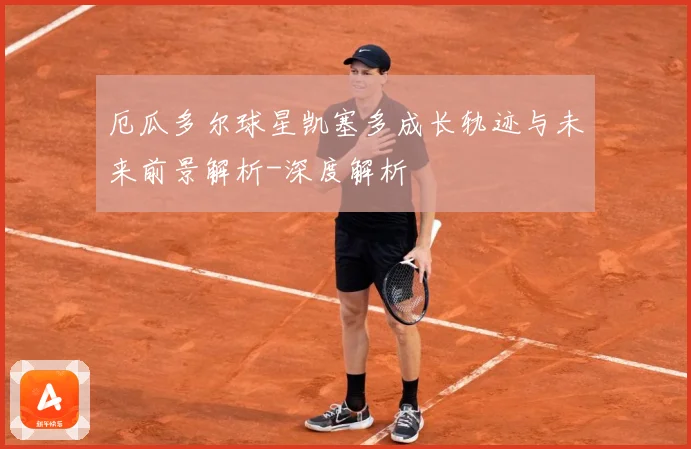 厄瓜多尔球星凯塞多成长轨迹与未来前景解析-深度解析