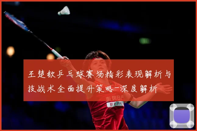 王楚钦乒乓球赛场精彩表现解析与技战术全面提升策略-深度解析