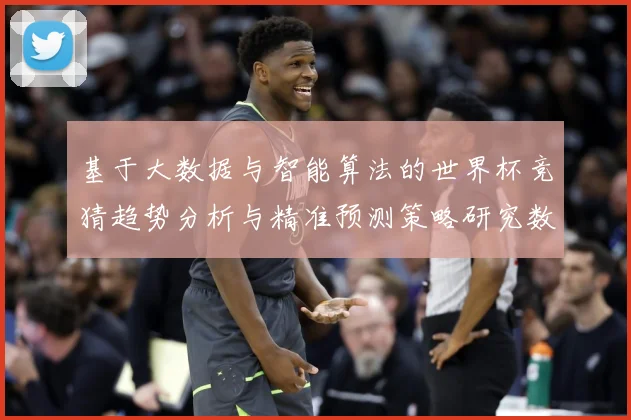 基于大数据与智能算法的世界杯竞猜趋势分析与精准预测策略研究数据研判-深度解析