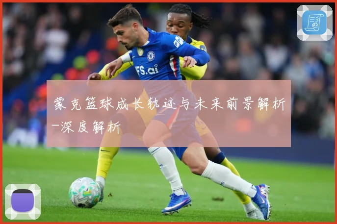 蒙克篮球成长轨迹与未来前景解析-深度解析