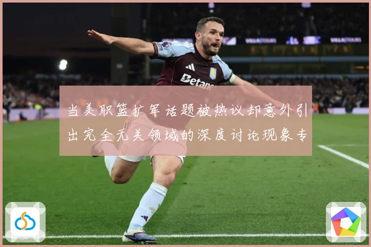 当美职篮扩军话题被热议却意外引出完全无关领域的深度讨论现象专题观察-深度解析
