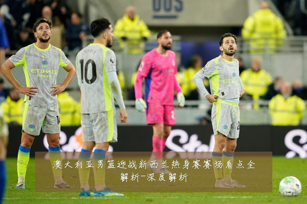 澳大利亚男篮迎战新西兰热身赛赛场看点全解析-深度解析