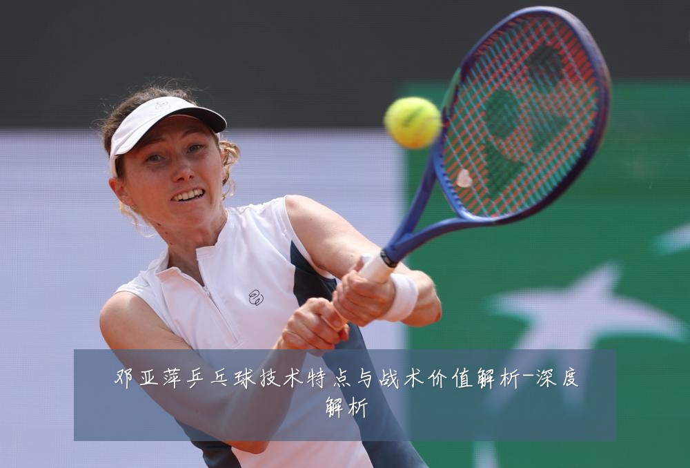 邓亚萍乒乓球技术特点与战术价值解析-深度解析