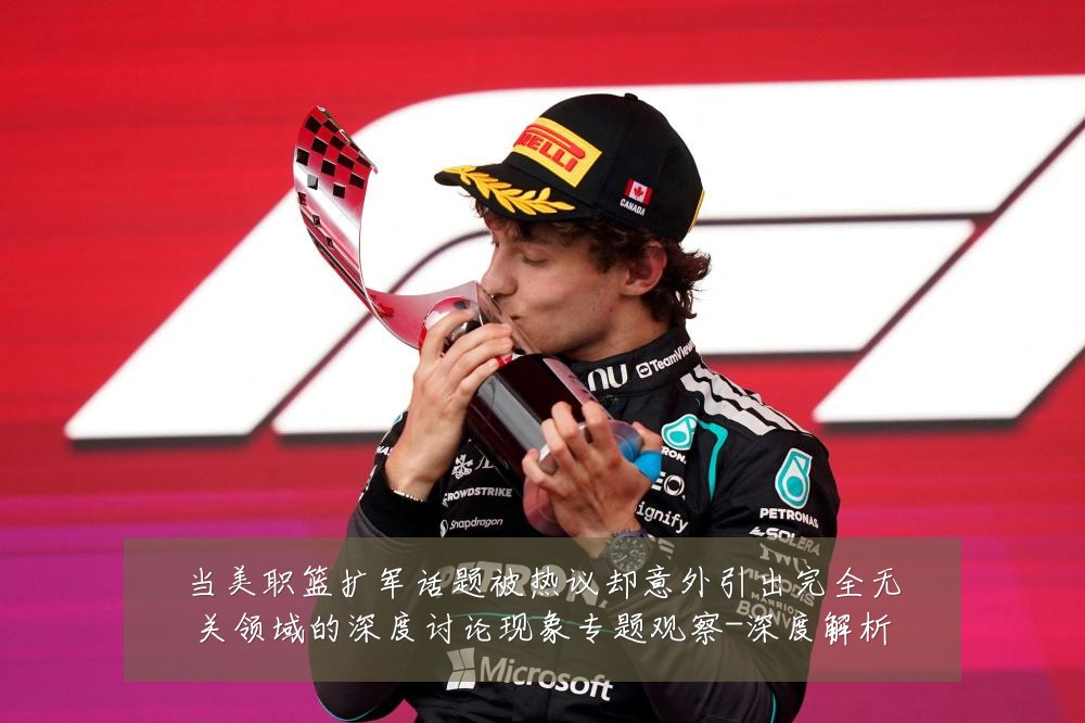 当美职篮扩军话题被热议却意外引出完全无关领域的深度讨论现象专题观察-深度解析