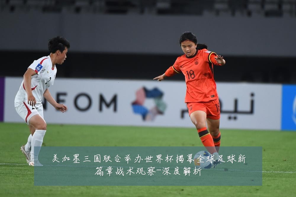 美加墨三国联合举办世界杯揭幕全球足球新篇章战术观察-深度解析
