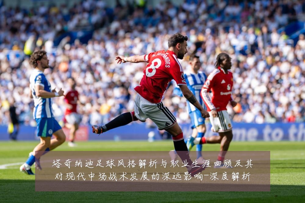 塔奇纳迪足球风格解析与职业生涯回顾及其对现代中场战术发展的深远影响-深度解析