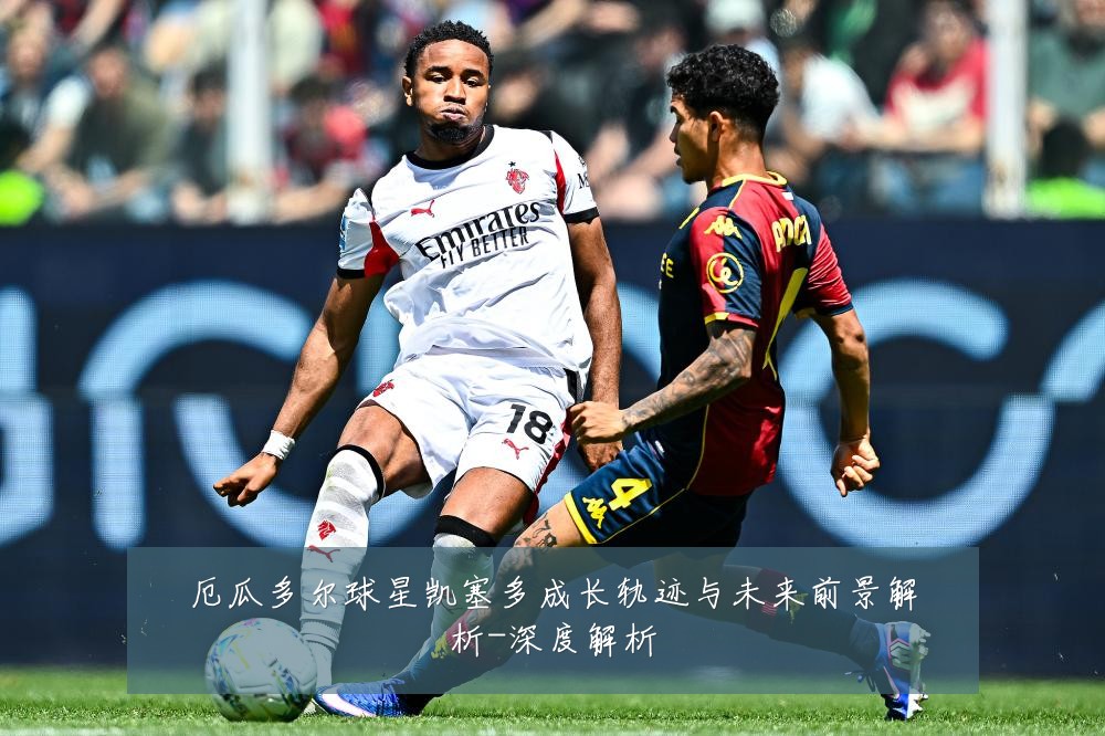 厄瓜多尔球星凯塞多成长轨迹与未来前景解析-深度解析