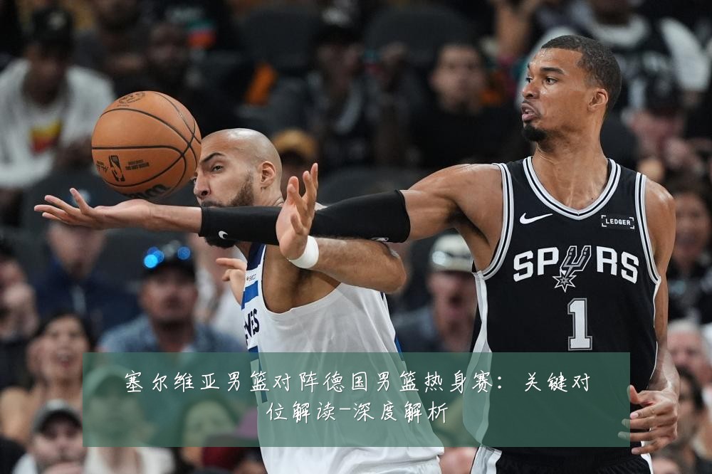 塞尔维亚男篮对阵德国男篮热身赛:关键对位解读-深度解析